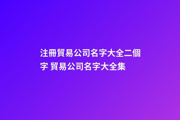 注冊貿易公司名字大全二個字 貿易公司名字大全集-第1張-公司起名-玄機派